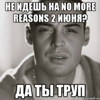 не идешь на no more reasons 2 июня? да ты труп