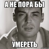 а не пора бы умереть