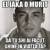 el iaka o murit da tu shi ai facut ghine in viatza ta?