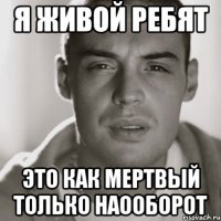 я живой ребят это как мертвый только наооборот