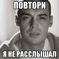 повтори я не расслышал