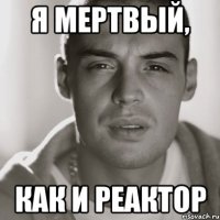 я мертвый, как и реактор