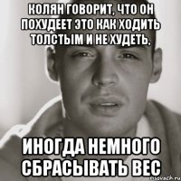 колян говорит, что он похудеет это как ходить толстым и не худеть, иногда немного сбрасывать вес