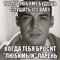 ты по любому будешь слушать ice baby когда тебя бросит "любимый" парень