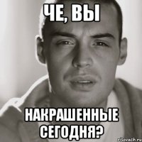 че, вы накрашенные сегодня?