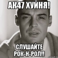 ак47 хуйня! слушайте рок-н-рол!!