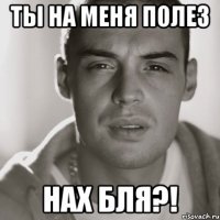 ты на меня полез нах бля?!