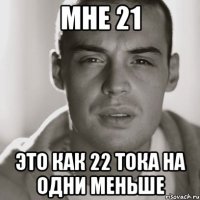 мне 21 это как 22 тока на одни меньше