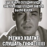 еще вчера сегодня будет завтра а еще егодня завтра было вчера регинэ хватит слушать гуфа=))))))