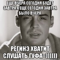 еще вчера сегодня будет завтра а еще сегодня завтра было вчера регинэ хватит слушать гуфа=))))))