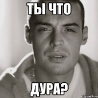 ты что дура?