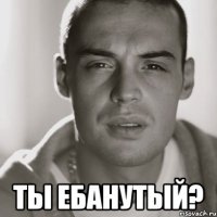  ты ебанутый?