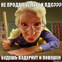 БУДЕШЬ ВЗДЕРНУТ И ПОВЕШЕН НЕ ПРОДАЛ УСЛУГУ И ПДС???