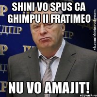 shini vo spus ca ghimpu ii fratimeo nu vo amajit!