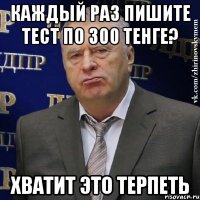 каждый раз пишите тест по 300 тенге? хватит это терпеть