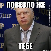 повезло же тебе