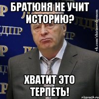 братюня не учит историю? хватит это терпеть!