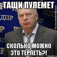 тащи пулемет сколько можно это терпеть?!