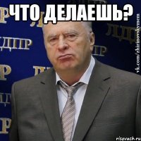 что делаешь? 