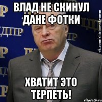 влад не скинул дане фотки хватит это терпеть!