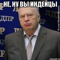 не, ну вы индейцы 