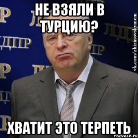 не взяли в турцию? хватит это терпеть