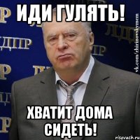 иди гулять! хватит дома сидеть!