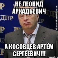 не леонид аркадьевич а косовцев артём сергеевич!!!