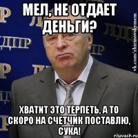 мел, не отдает деньги? хватит это терпеть, а то скоро на счетчик поставлю, сука!