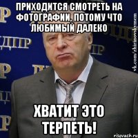 приходится смотреть на фотографии, потому что любимый далеко хватит это терпеть!