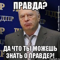 правда? да что ты можешь знать о правде?!