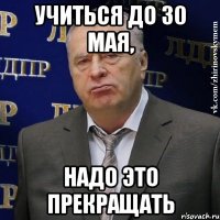 учиться до 30 мая, надо это прекращать