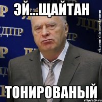 эй...щайтан тонированый