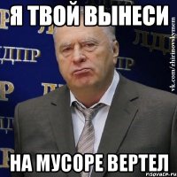 я твой вынеси на мусоре вертел