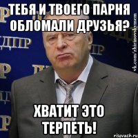 тебя и твоего парня обломали друзья? хватит это терпеть!