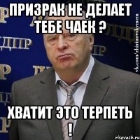 призрак не делает тебе чаек ? хватит это терпеть !