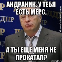 андраник, у тебя есть мерс, а ты еще меня не прокатал?