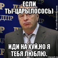 если ты-царь(лосось) иди на хуй,но я тебя люблю.