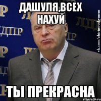 дашуля,всех нахуй ты прекрасна