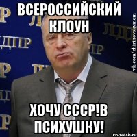 всероссийский клоун хочу ссср!в психушку!