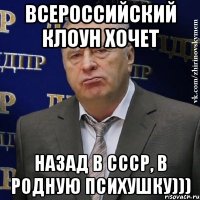 всероссийский клоун хочет назад в ссср, в родную психушку)))