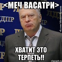 <меч васатри> хватит это терпеть!!