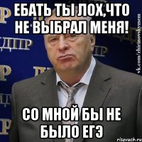 ебать ты лох,что не выбрал меня! со мной бы не было егэ