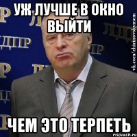 уж лучше в окно выйти чем это терпеть