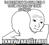 ты подписан на sggp, ведь в твоем городе нет таких девушек i know that feel bro