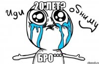 20 лет? бро***