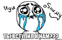  ты вступил к нам???