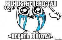 женек,ты перестал играть в dota2