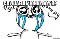 слушаешь johnyboy'я? 