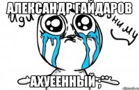 александр гайдаров ахуеенный ;**